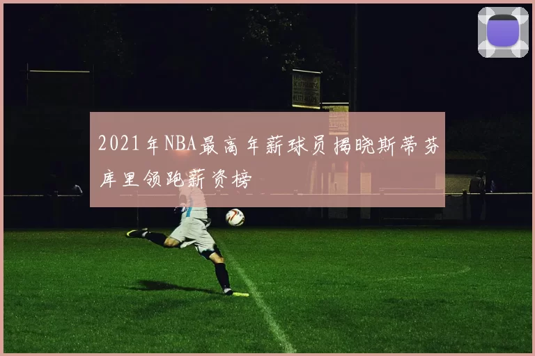 2021年NBA最高年薪球员揭晓斯蒂芬库里领跑薪资榜
