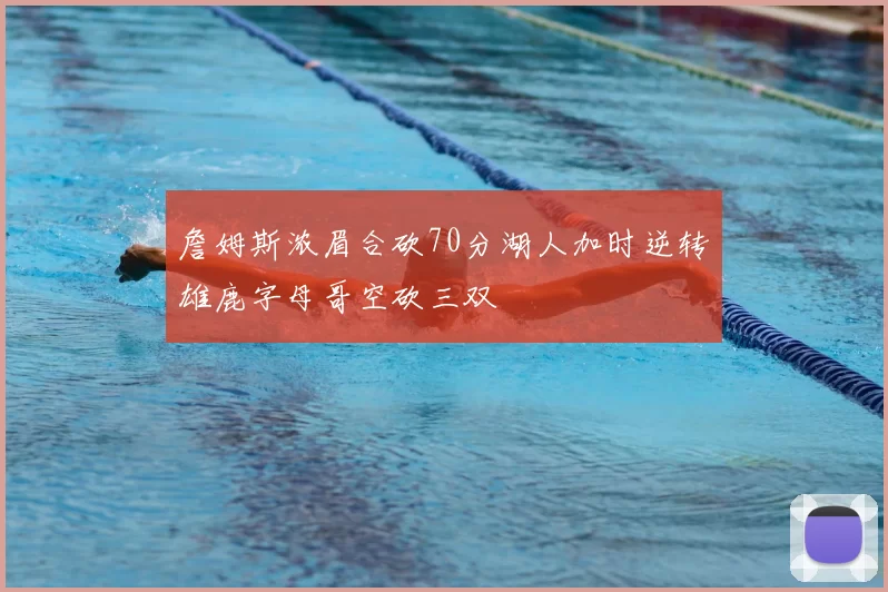 詹姆斯浓眉合砍70分湖人加时逆转雄鹿字母哥空砍三双