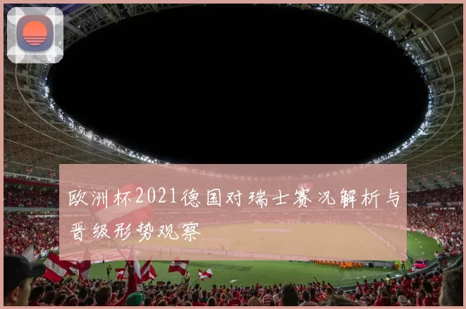 欧洲杯2021德国对瑞士赛况解析与晋级形势观察