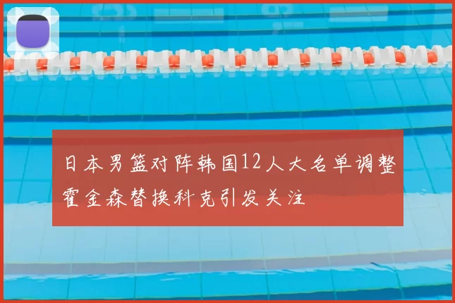 日本男篮对阵韩国12人大名单调整霍金森替换科克引发关注