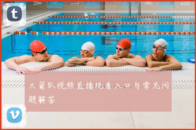 火箭队视频直播观看入口与常见问题解答