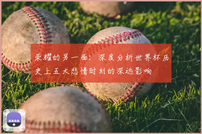 荣耀的另一面:深度分析世界杯历史上五大悲情时刻的深远影响