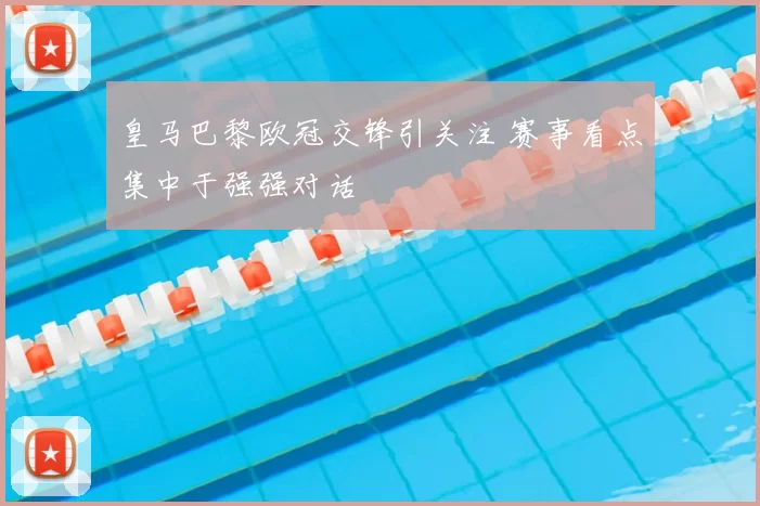 皇马巴黎欧冠交锋引关注 赛事看点集中于强强对话