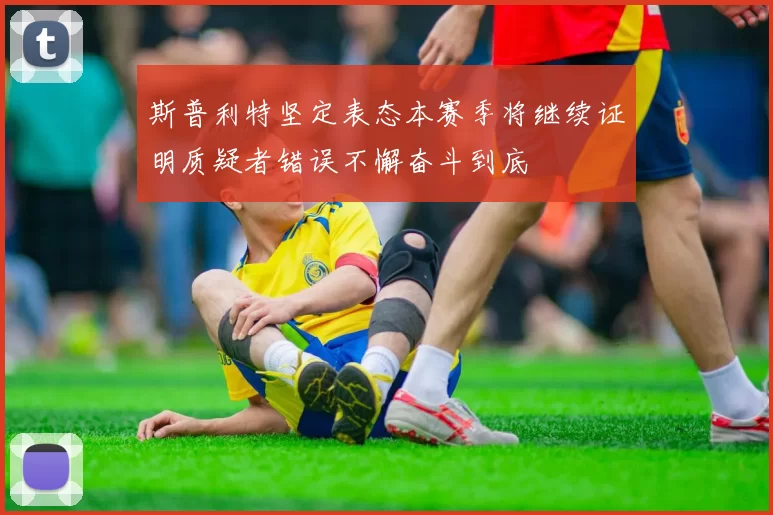 斯普利特坚定表态本赛季将继续证明质疑者错误不懈奋斗到底