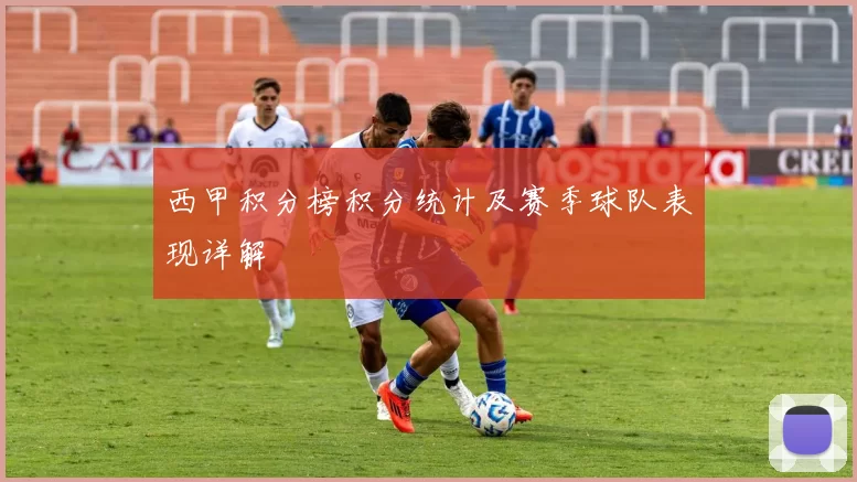 西甲积分榜积分统计及赛季球队表现详解