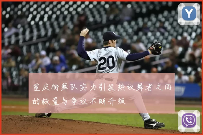 重庆街舞队实力引发热议舞者之间的较量与争议不断升级