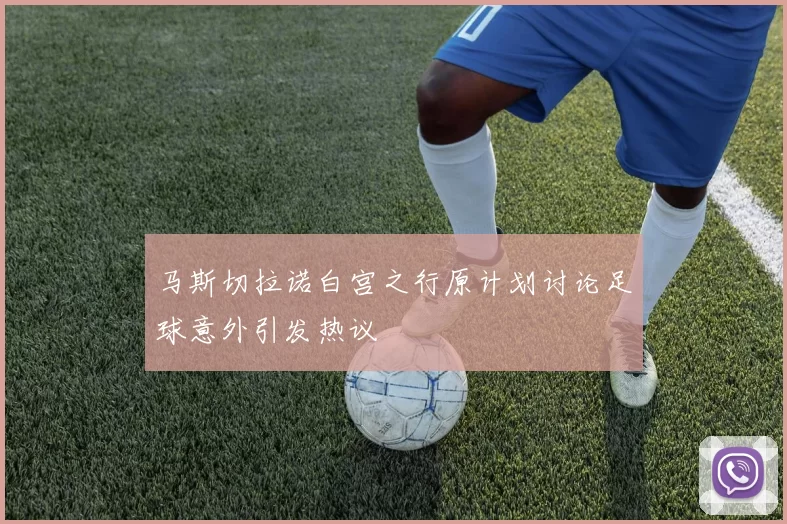 马斯切拉诺白宫之行原计划讨论足球意外引发热议