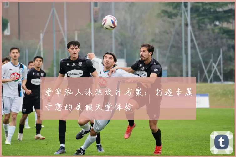 奢华私人泳池设计方案,打造专属于您的度假天堂体验