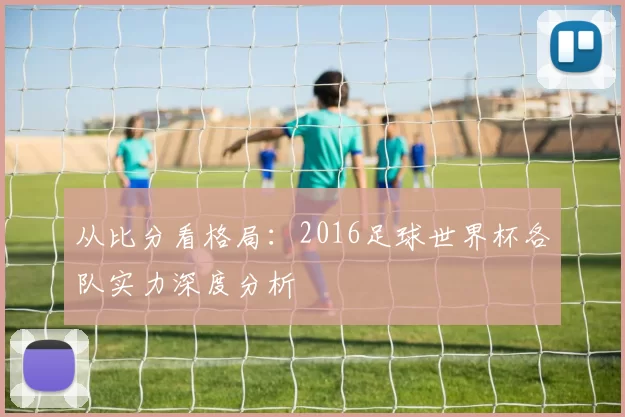 从比分看格局：2016足球世界杯各队实力深度分析