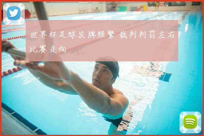 世界杯足球发牌频繁 裁判判罚左右比赛走向