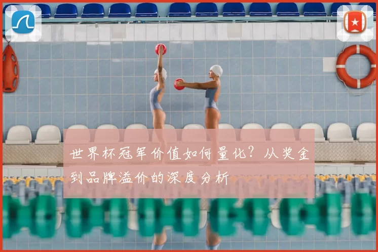 世界杯冠军价值如何量化？从奖金到品牌溢价的深度分析