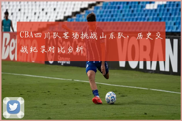CBA四川队客场挑战山东队,历史交战纪录对比分析