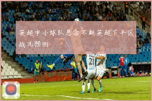 英超中小球队悬念不断英超下半区战况预测