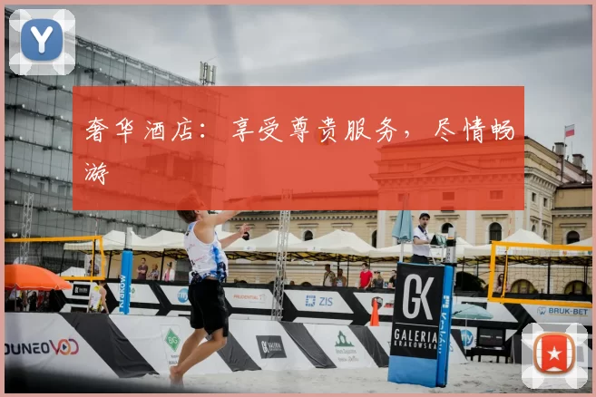 奢华酒店:享受尊贵服务,尽情畅游