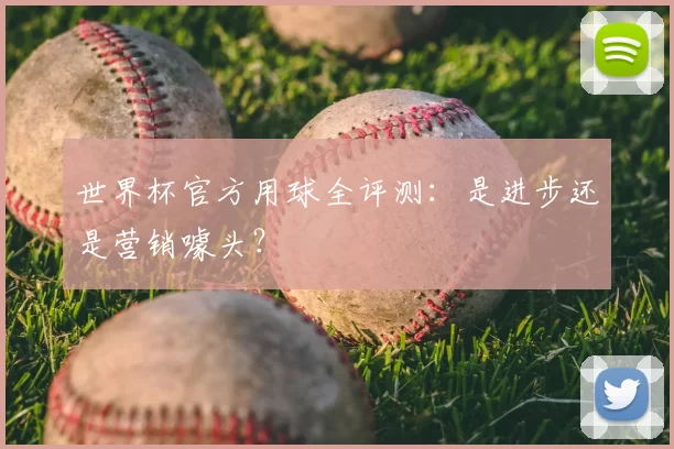 世界杯官方用球全评测：是进步还是营销噱头？
