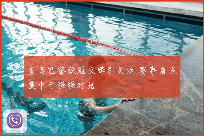 皇马巴黎欧冠交锋引关注 赛事看点集中于强强对话