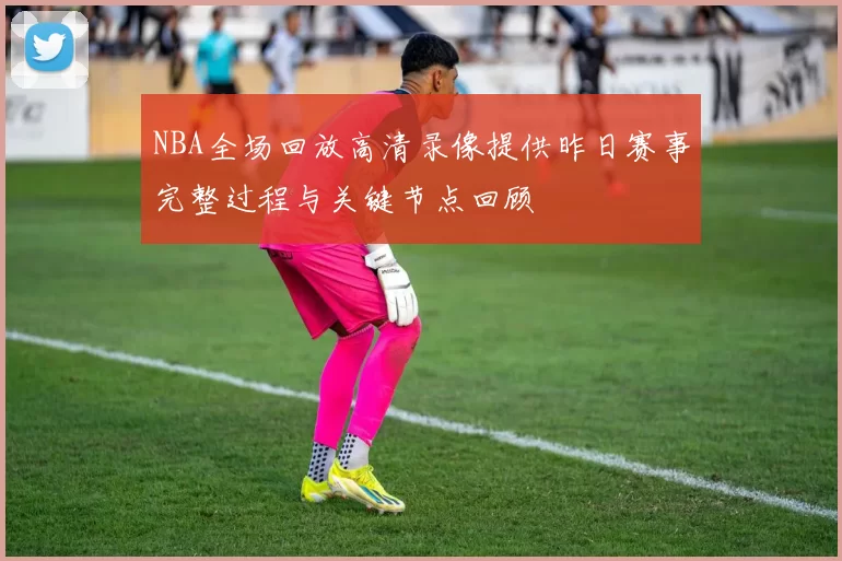 NBA全场回放高清录像提供昨日赛事完整过程与关键节点回顾