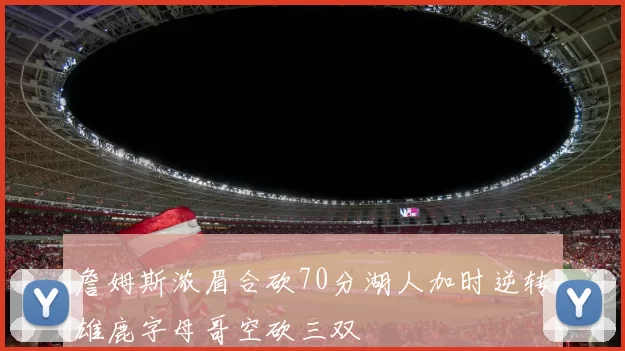 詹姆斯浓眉合砍70分湖人加时逆转雄鹿字母哥空砍三双