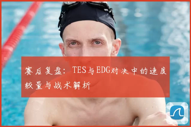 赛后复盘:TES与EDG对决中的速度较量与战术解析
