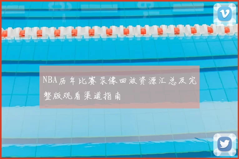NBA历年比赛录像回放资源汇总及完整版观看渠道指南