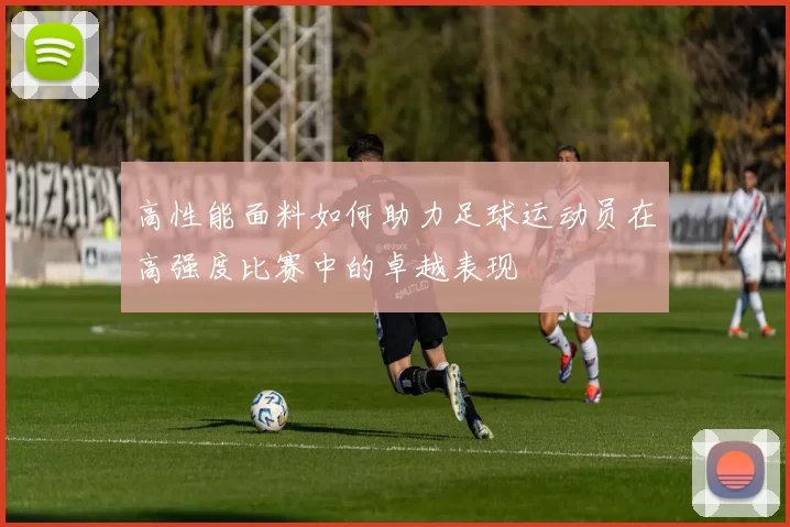 高性能面料如何助力足球运动员在高强度比赛中的卓越表现