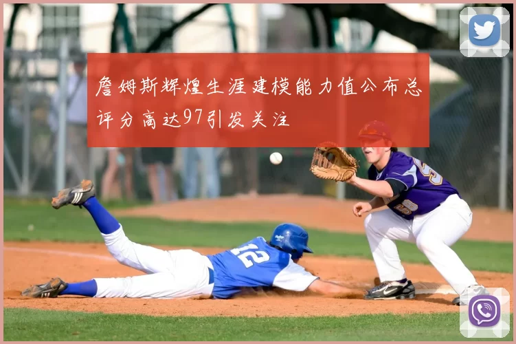 詹姆斯辉煌生涯建模能力值公布总评分高达97引发关注