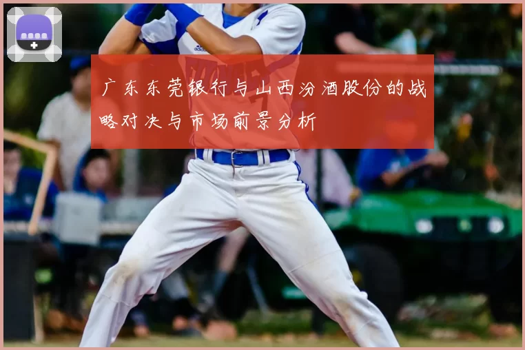 广东东莞银行与山西汾酒股份的战略对决与市场前景分析