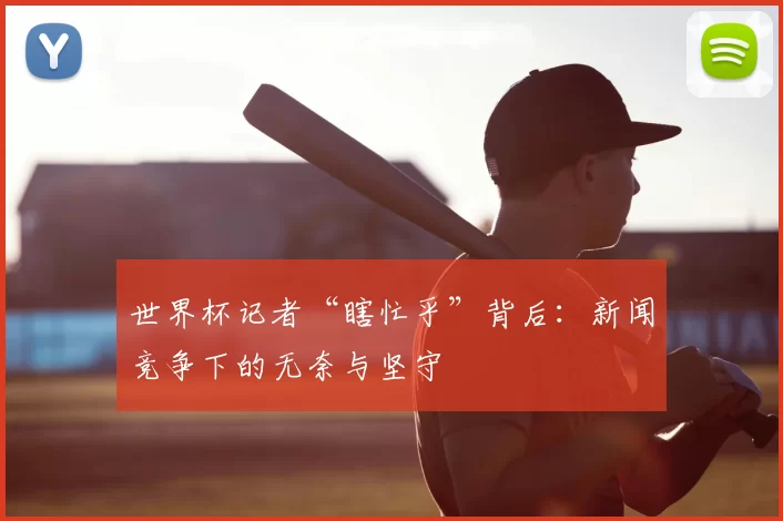 世界杯记者“瞎忙乎”背后:新闻竞争下的无奈与坚守
