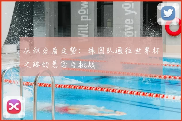 从积分看走势：韩国队通往世界杯之路的悬念与挑战