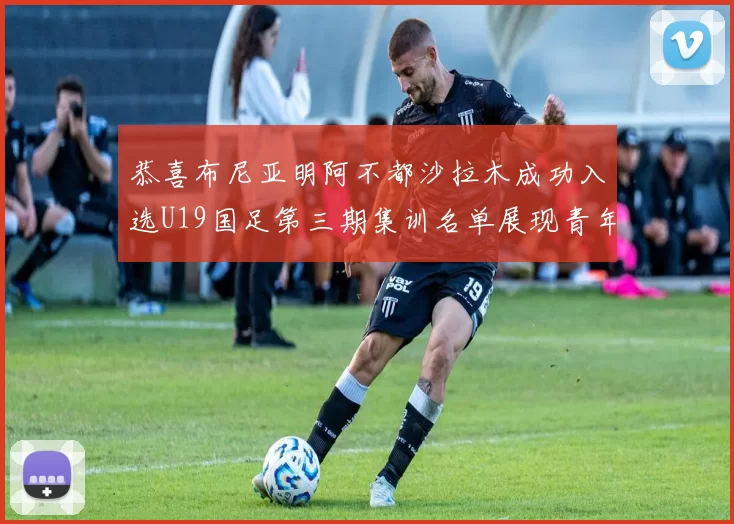 恭喜布尼亚明阿不都沙拉木成功入选U19国足第三期集训名单展现青年才俊风采