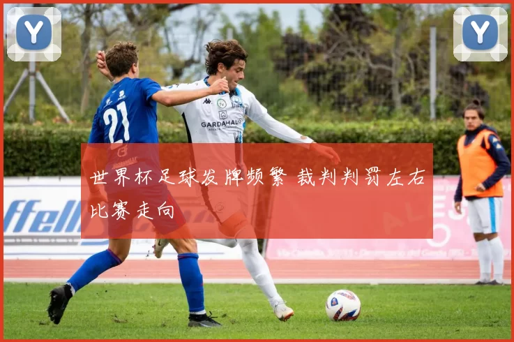 世界杯足球发牌频繁 裁判判罚左右比赛走向