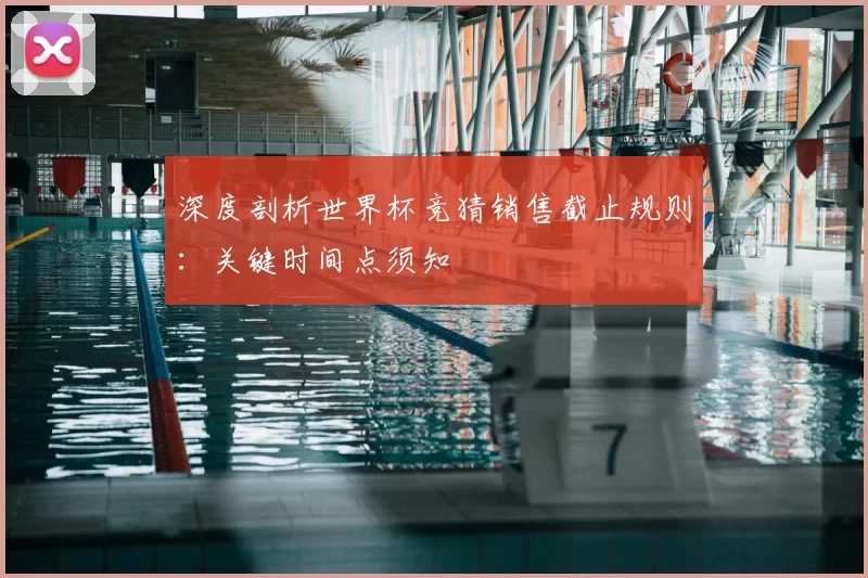 深度剖析世界杯竞猜销售截止规则:关键时间点须知