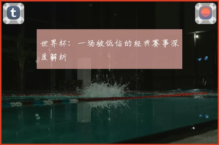 世界杯:一场被低估的经典赛事深度解析