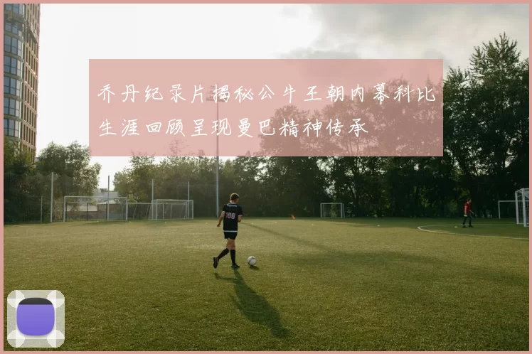 乔丹纪录片揭秘公牛王朝内幕科比生涯回顾呈现曼巴精神传承