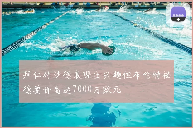 拜仁对沙德表现出兴趣但布伦特福德要价高达7000万欧元