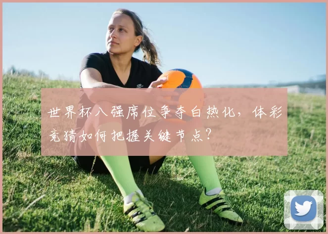 世界杯八强席位争夺白热化，体彩竞猜如何把握关键节点？