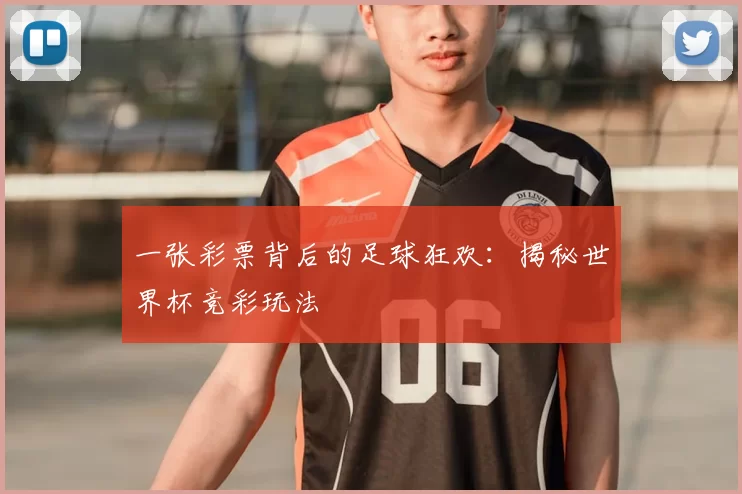 一张彩票背后的足球狂欢:揭秘世界杯竞彩玩法
