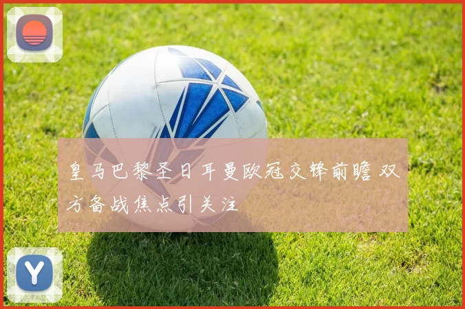 皇马巴黎圣日耳曼欧冠交锋前瞻 双方备战焦点引关注