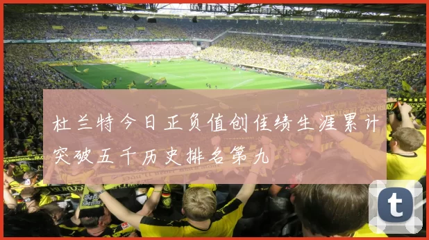 杜兰特今日正负值创佳绩生涯累计突破五千历史排名第九