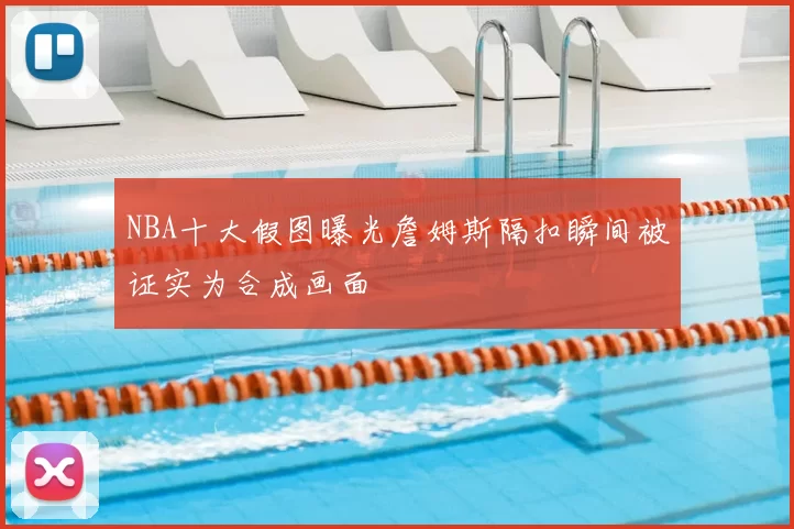 NBA十大假图曝光詹姆斯隔扣瞬间被证实为合成画面