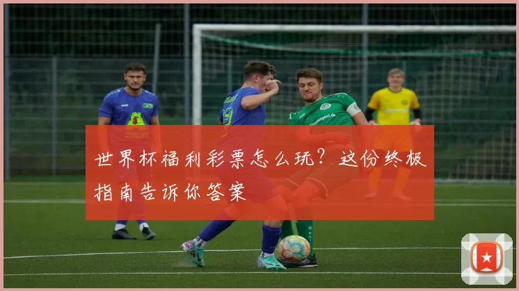 世界杯福利彩票怎么玩？这份终极指南告诉你答案