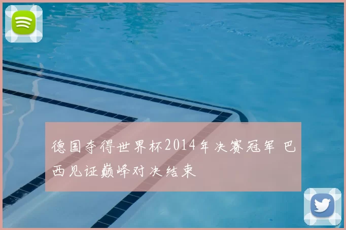 德国夺得世界杯2014年决赛冠军 巴西见证巅峰对决结束