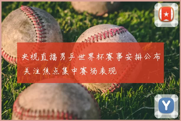 央视直播男乒世界杯赛事安排公布 关注焦点集中赛场表现