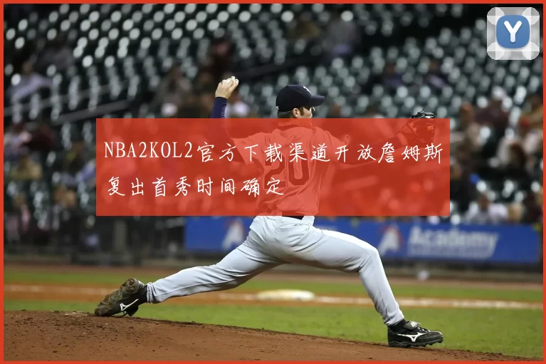 NBA2KOL2官方下载渠道开放詹姆斯复出首秀时间确定