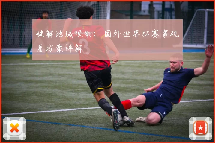 破解地域限制:国外世界杯赛事观看方案详解