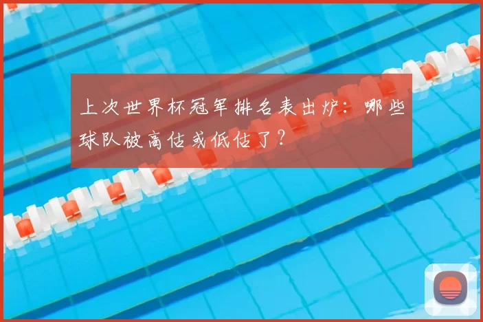 上次世界杯冠军排名表出炉：哪些球队被高估或低估了？