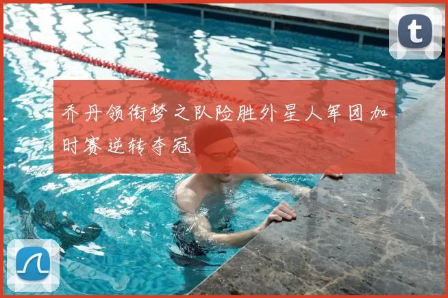 乔丹领衔梦之队险胜外星人军团加时赛逆转夺冠