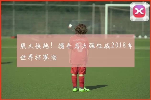 熊大快跑!携手光头强征战2018年世界杯赛场