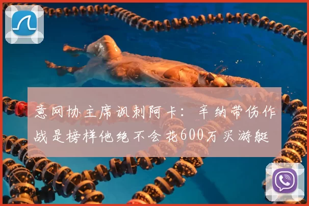 意网协主席讽刺阿卡：辛纳带伤作战是榜样他绝不会花600万买游艇