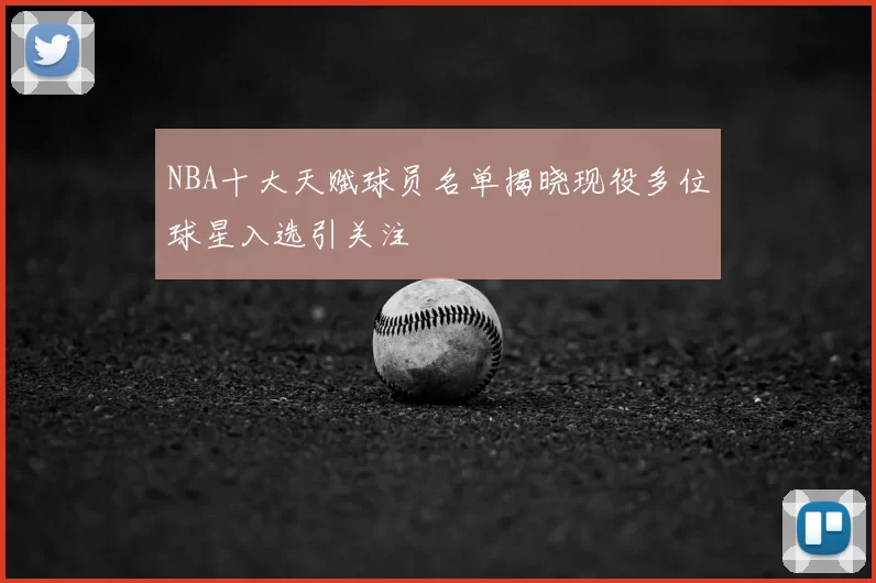 NBA十大天赋球员名单揭晓现役多位球星入选引关注